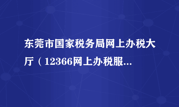 东莞市国家税务局网上办税大厅（12366网上办税服务厅）-飞外