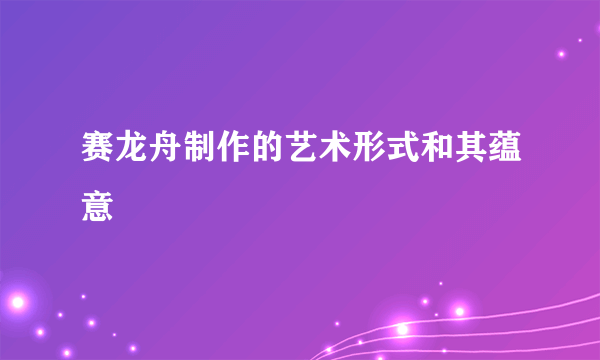 赛龙舟制作的艺术形式和其蕴意