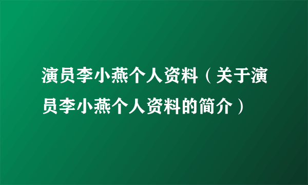 演员李小燕个人资料（关于演员李小燕个人资料的简介）