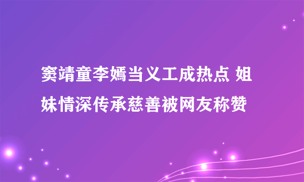 窦靖童李嫣当义工成热点 姐妹情深传承慈善被网友称赞