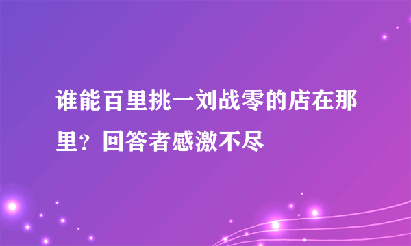 谁能百里挑一刘战零的店在那里？回答者感激不尽