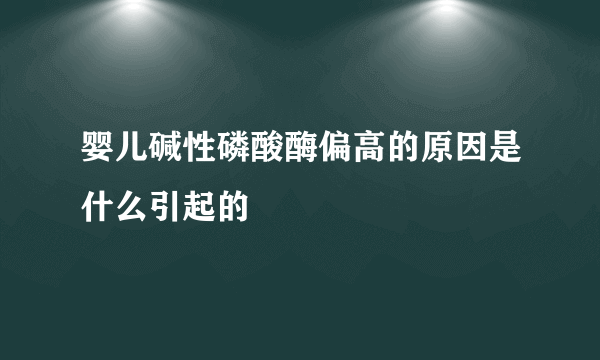 婴儿碱性磷酸酶偏高的原因是什么引起的