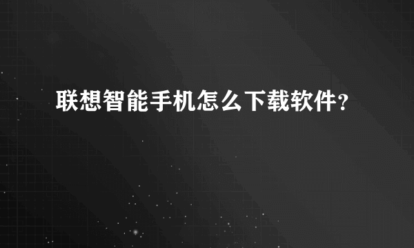 联想智能手机怎么下载软件？