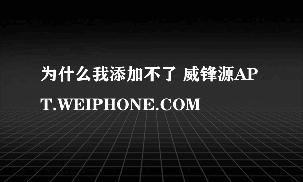 为什么我添加不了 威锋源APT.WEIPHONE.COM