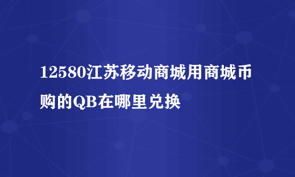 12580江苏移动商城用商城币购的QB在哪里兑换