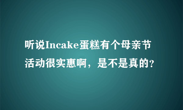 听说Incake蛋糕有个母亲节活动很实惠啊，是不是真的？