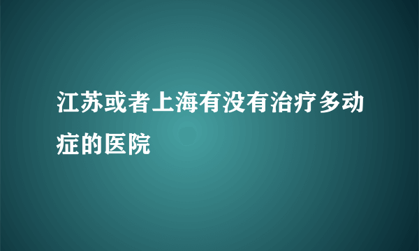 江苏或者上海有没有治疗多动症的医院