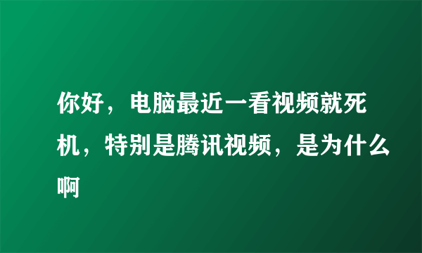 你好，电脑最近一看视频就死机，特别是腾讯视频，是为什么啊