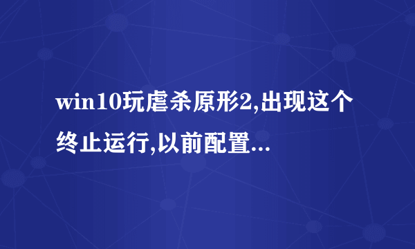 win10玩虐杀原形2,出现这个终止运行,以前配置不好的时候都可以玩,现在进不去了,求大神解决