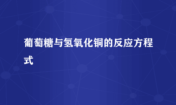 葡萄糖与氢氧化铜的反应方程式