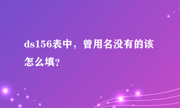 ds156表中，曾用名没有的该怎么填？