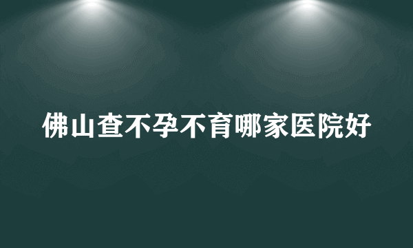 佛山查不孕不育哪家医院好