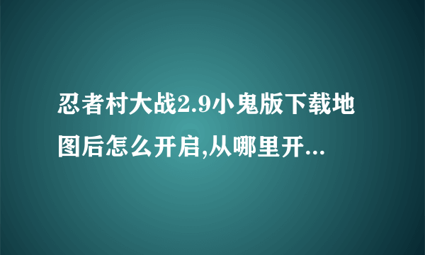 忍者村大战2.9小鬼版下载地图后怎么开启,从哪里开出忍者村游戏来