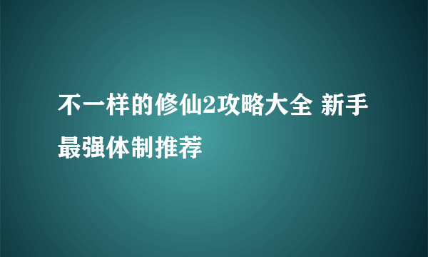 不一样的修仙2攻略大全 新手最强体制推荐