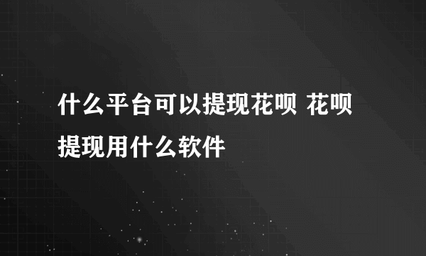 什么平台可以提现花呗 花呗提现用什么软件