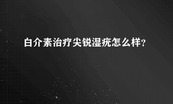 白介素治疗尖锐湿疣怎么样？