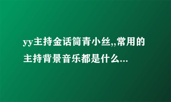 yy主持金话筒青小丝,,常用的主持背景音乐都是什么阿......挺嗨的。