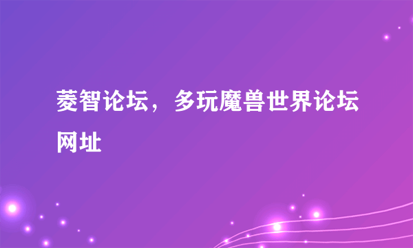 菱智论坛，多玩魔兽世界论坛网址