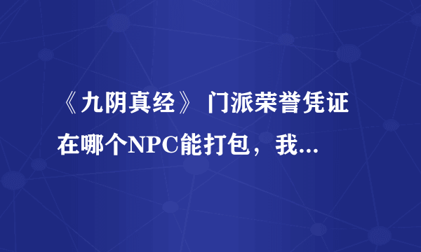 《九阴真经》 门派荣誉凭证 在哪个NPC能打包，我见有100个牌子打包的！ 哪为大侠知道，谢谢！