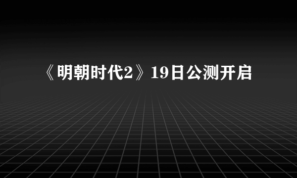 《明朝时代2》19日公测开启