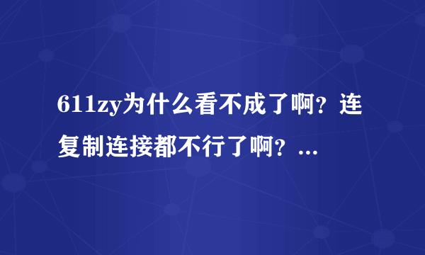 611zy为什么看不成了啊？连复制连接都不行了啊？谁有新的地址或者办法啊？ 慷慨解囊下呗~~