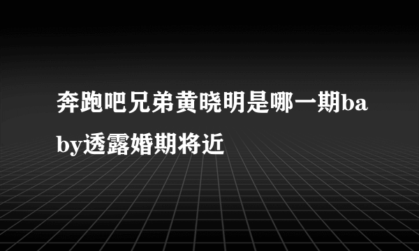 奔跑吧兄弟黄晓明是哪一期baby透露婚期将近