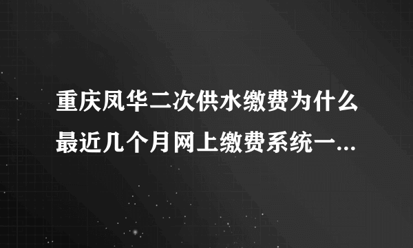 重庆凤华二次供水缴费为什么最近几个月网上缴费系统一直在维护？