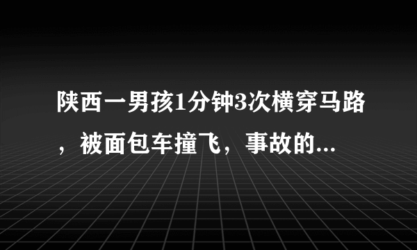 陕西一男孩1分钟3次横穿马路，被面包车撞飞，事故的责任该由谁来承担？