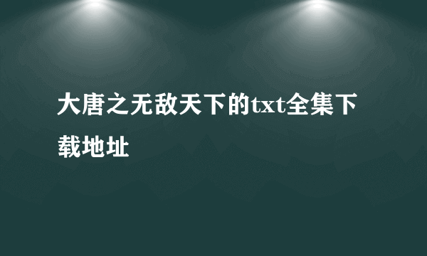 大唐之无敌天下的txt全集下载地址