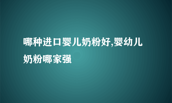 哪种进口婴儿奶粉好,婴幼儿奶粉哪家强