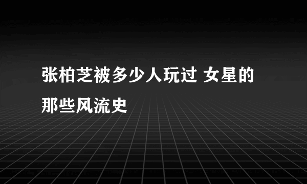 张柏芝被多少人玩过 女星的那些风流史