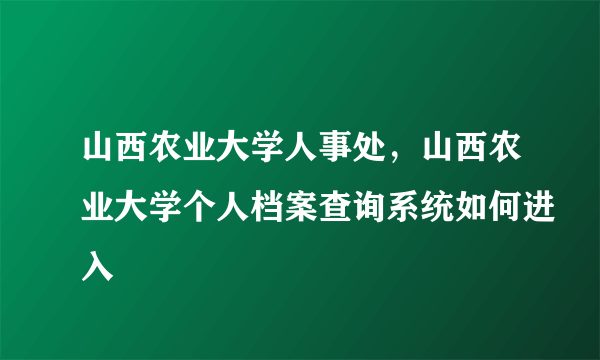 山西农业大学人事处，山西农业大学个人档案查询系统如何进入