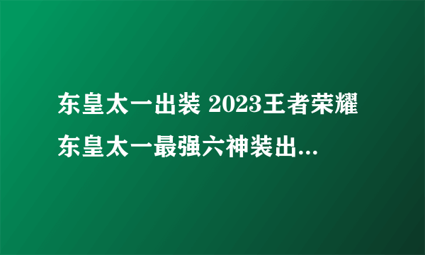 东皇太一出装 2023王者荣耀东皇太一最强六神装出装顺序推荐