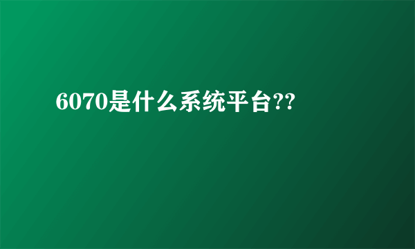 6070是什么系统平台??