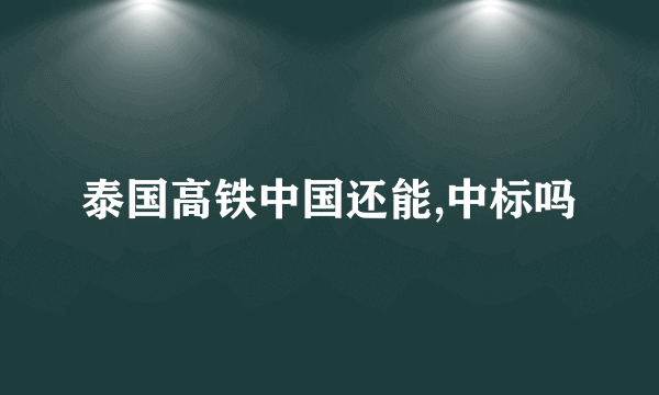 泰国高铁中国还能,中标吗