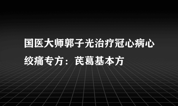 国医大师郭子光治疗冠心病心绞痛专方：芪葛基本方