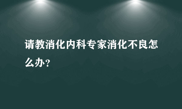 请教消化内科专家消化不良怎么办？