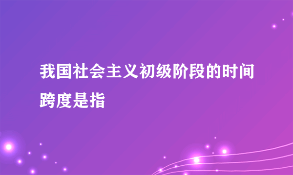 我国社会主义初级阶段的时间跨度是指