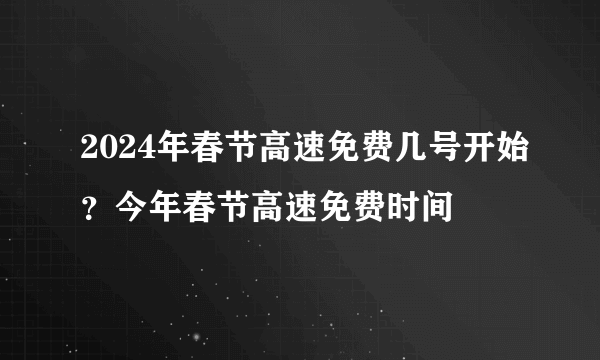 2024年春节高速免费几号开始？今年春节高速免费时间