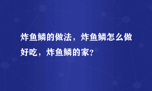 炸鱼鳞的做法，炸鱼鳞怎么做好吃，炸鱼鳞的家？