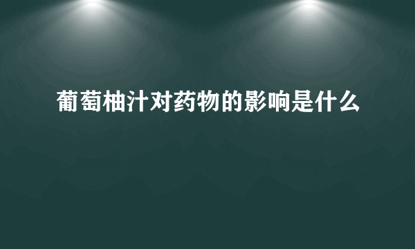 葡萄柚汁对药物的影响是什么