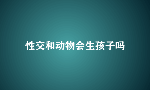 性交和动物会生孩子吗