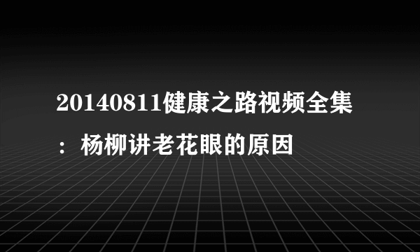 20140811健康之路视频全集：杨柳讲老花眼的原因