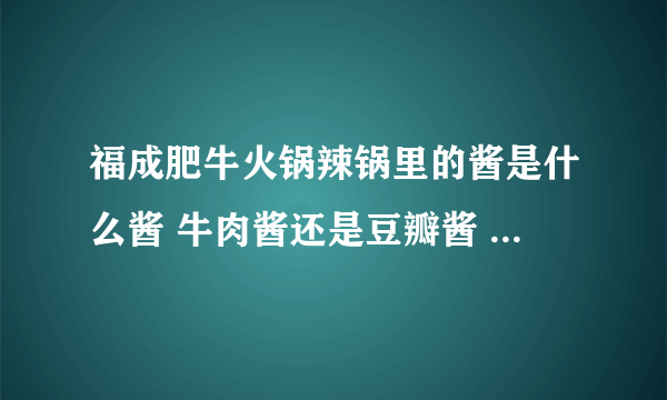 福成肥牛火锅辣锅里的酱是什么酱 牛肉酱还是豆瓣酱 什么牌子的？谢谢！