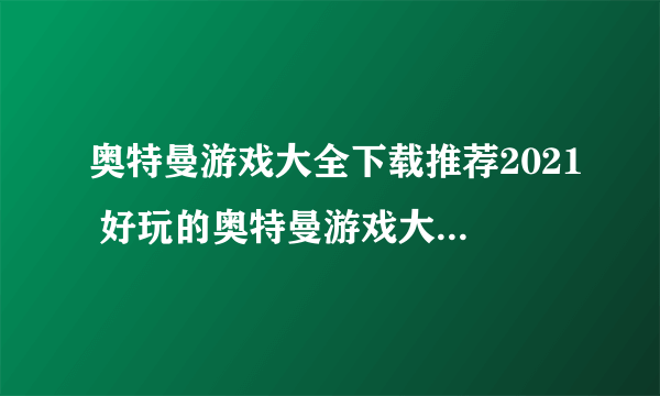 奥特曼游戏大全下载推荐2021 好玩的奥特曼游戏大全下载十大排行榜