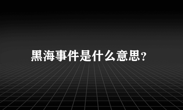 黑海事件是什么意思？