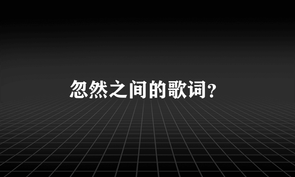 忽然之间的歌词？