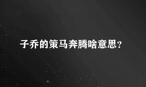 子乔的策马奔腾啥意思？