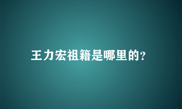 王力宏祖籍是哪里的？