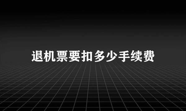 退机票要扣多少手续费